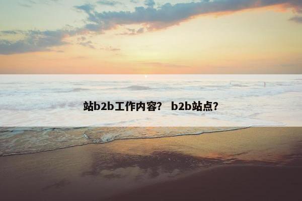 站b2b工作内容？ b2b站点？