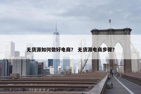 无货源如何做好电商？ 无货源电商步骤？