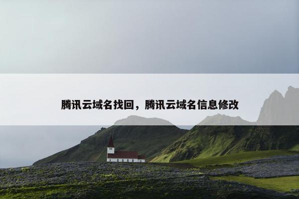 腾讯云域名找回，腾讯云域名信息修改