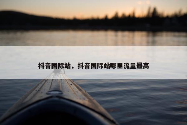 抖音国际站，抖音国际站哪里流量最高