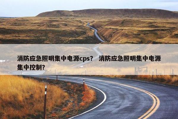 消防应急照明集中电源cps？ 消防应急照明集中电源集中控制？