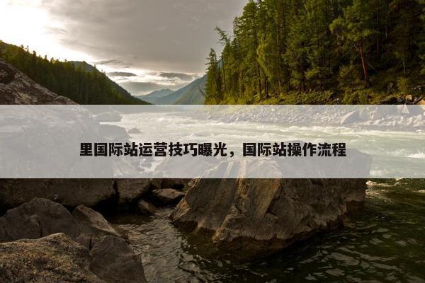 里国际站运营技巧曝光，国际站操作流程