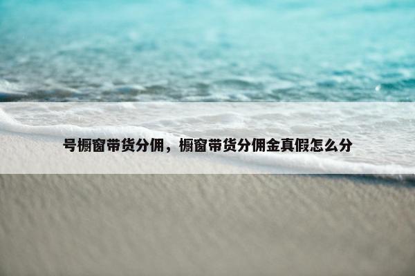 号橱窗带货分佣，橱窗带货分佣金真假怎么分