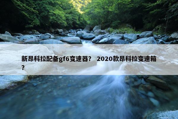 新昂科拉配备gf6变速器？ 2020款昂科拉变速箱？