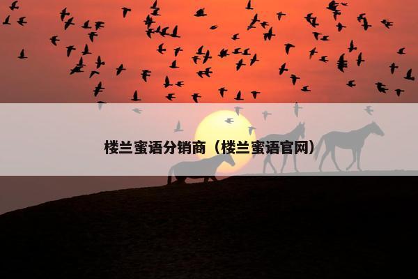 楼兰蜜语分销商（楼兰蜜语官网）