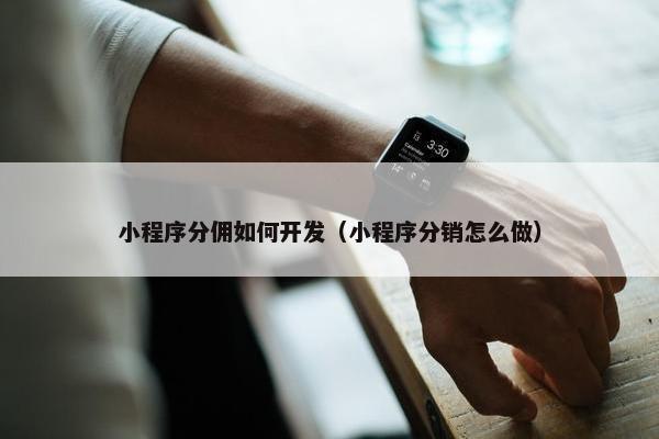 小程序分佣如何开发（小程序分销怎么做）