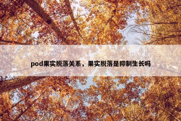 pod果实脱落关系，果实脱落是抑制生长吗
