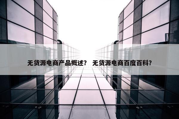 无货源电商产品概述？ 无货源电商百度百科？