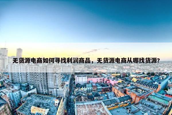 无货源电商如何寻找利润商品，无货源电商从哪找货源?