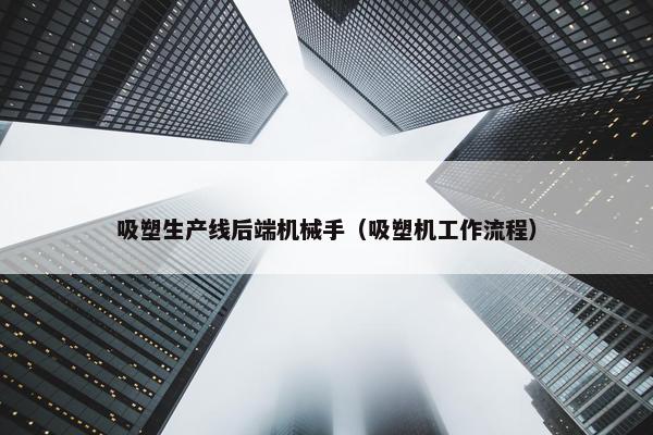 吸塑生产线后端机械手（吸塑机工作流程）