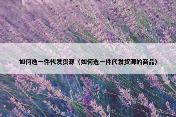 如何选一件代发货源（如何选一件代发货源的商品）