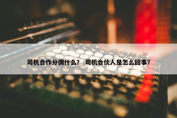 司机合作分佣什么？ 司机合伙人是怎么回事？