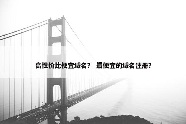 高性价比便宜域名？ 最便宜的域名注册？