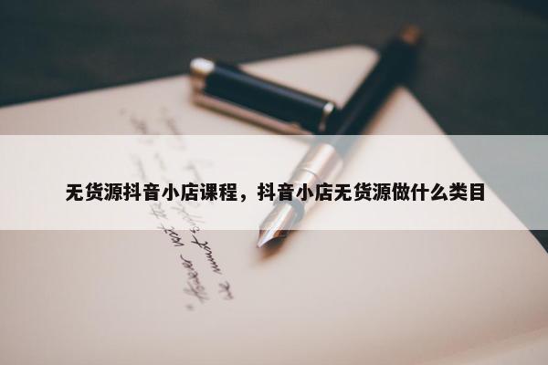 无货源抖音小店课程，抖音小店无货源做什么类目