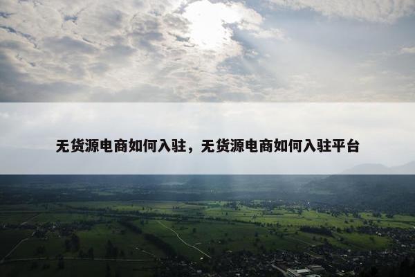 无货源电商如何入驻，无货源电商如何入驻平台
