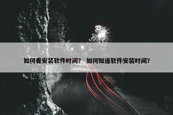 如何看安装软件时间？ 如何知道软件安装时间？