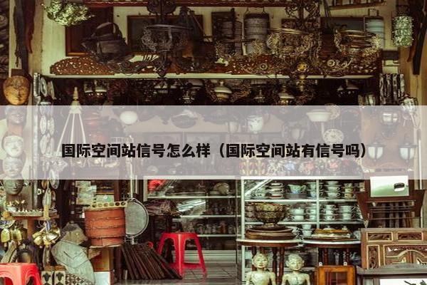 国际空间站信号怎么样（国际空间站有信号吗）