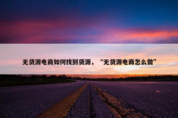 无货源电商如何找到货源，“无货源电商怎么做”