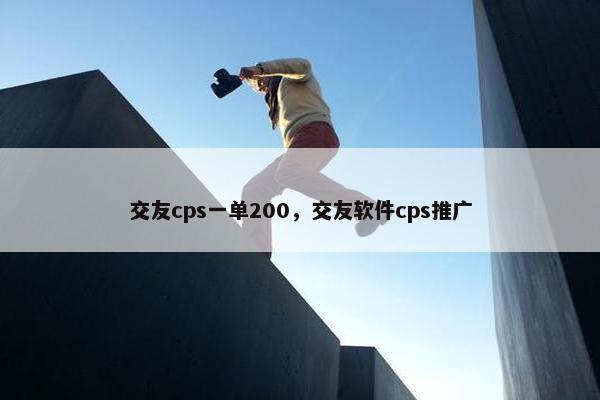 交友cps一单200，交友软件cps推广