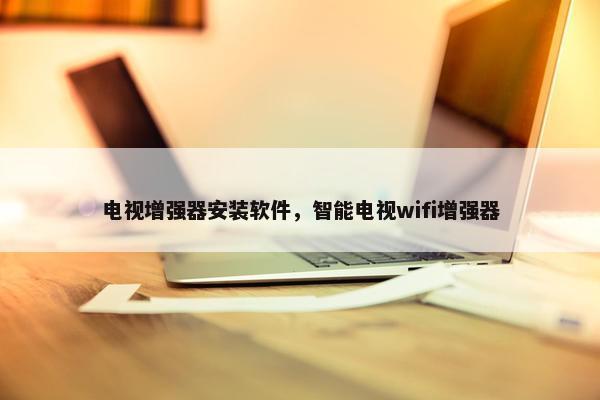 电视增强器安装软件，智能电视wifi增强器
