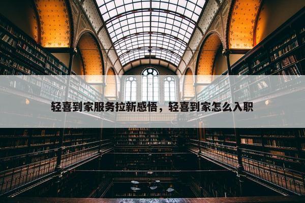 轻喜到家服务拉新感悟，轻喜到家怎么入职