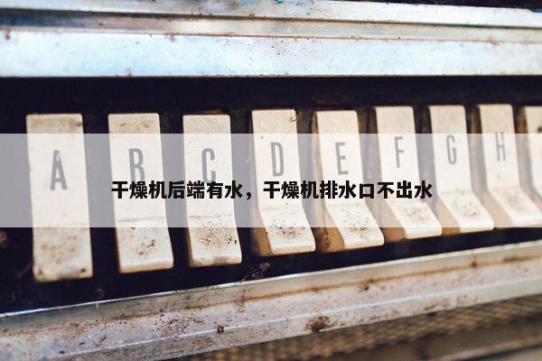 干燥机后端有水，干燥机排水口不出水