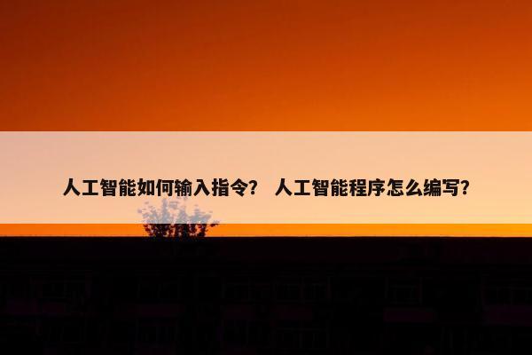 人工智能如何输入指令？ 人工智能程序怎么编写？