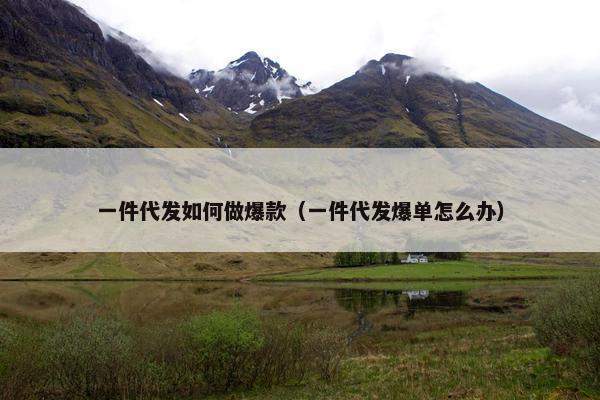 一件代发如何做爆款（一件代发爆单怎么办）