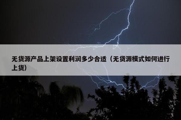 无货源产品上架设置利润多少合适（无货源模式如何进行上货）