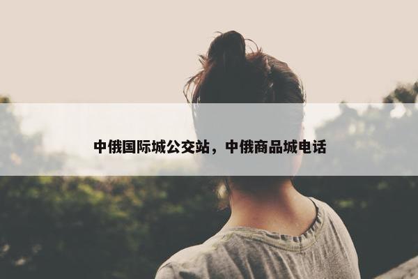 中俄国际城公交站，中俄商品城电话