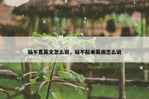 站不直英文怎么说，站不起来英语怎么说