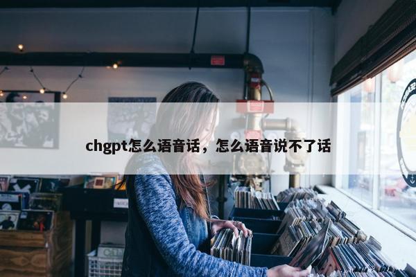 chgpt怎么语音话，怎么语音说不了话