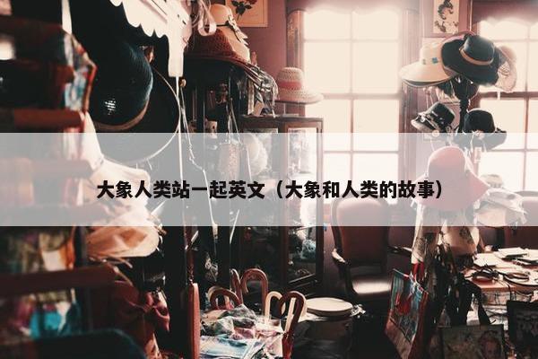 大象人类站一起英文（大象和人类的故事）