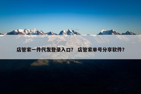 店管家一件代发登录入口？ 店管家单号分享软件？
