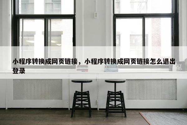 小程序转换成网页链接，小程序转换成网页链接怎么退出登录