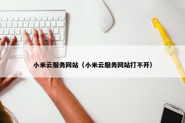 小米云服务网站（小米云服务网站打不开）