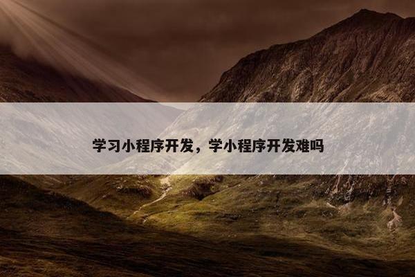 学习小程序开发，学小程序开发难吗