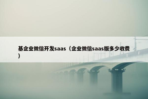 基企业微信开发saas（企业微信saas版多少收费）