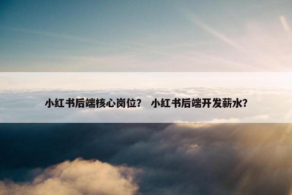 小红书后端核心岗位？ 小红书后端开发薪水？