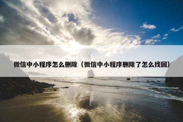 微信中小程序怎么删除（微信中小程序删除了怎么找回）