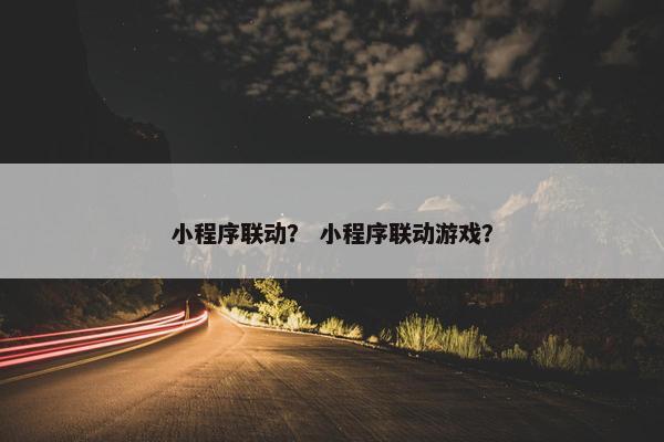 小程序联动？ 小程序联动游戏？