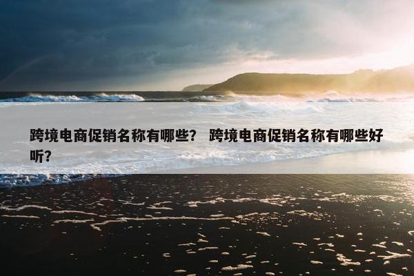 跨境电商促销名称有哪些？ 跨境电商促销名称有哪些好听？