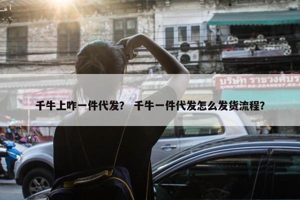 千牛上咋一件代发？ 千牛一件代发怎么发货流程？
