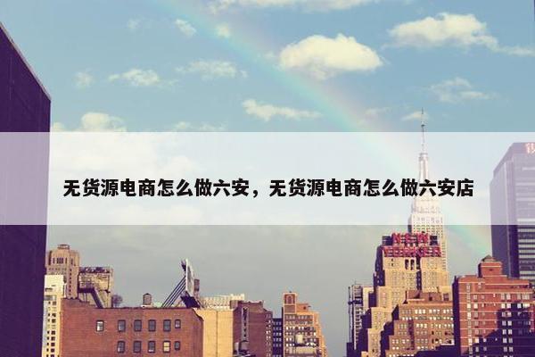 无货源电商怎么做六安，无货源电商怎么做六安店