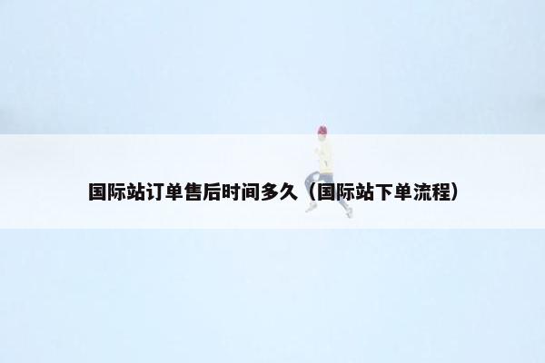 国际站订单售后时间多久（国际站下单流程）