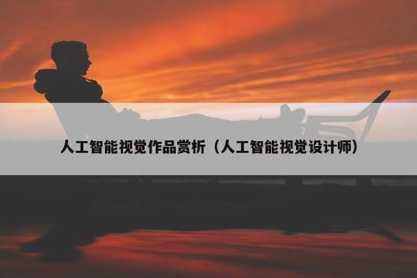 人工智能视觉作品赏析（人工智能视觉设计师）