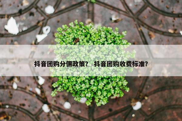 抖音团购分佣政策？ 抖音团购收费标准？