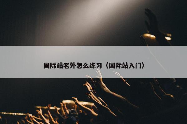国际站老外怎么练习（国际站入门）