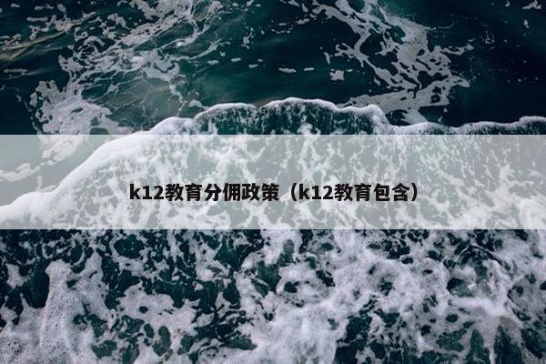k12教育分佣政策（k12教育包含）