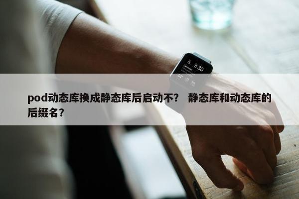 pod动态库换成静态库后启动不？ 静态库和动态库的后缀名？